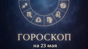 Гороскоп на 23 мая 2025 года