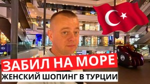 ЗАБИЛ на море! ЖЕНСКИЙ шопинг! ТУРЦИЯ сегодня!