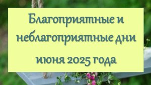 Благоприятные и неблагоприятные дни июня 2025 года
