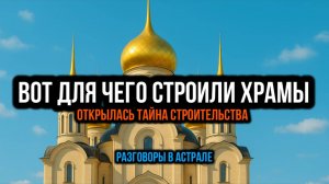 ВОТ ДЛЯ ЧЕГО СТРОИЛИ ХРАМЫ. ОТКРЫЛАСЬ ТААЙНА СТРОИТЕЛЬСТВА. РАЗГОВОРЫ В АСТРАЛЕ