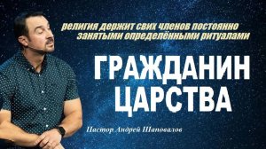 ГРАЖДАНИН ЦАРСТВА. Религия постоянно держит свих членов занятыми ритуалами. Пастор Андрей Шаповалов.