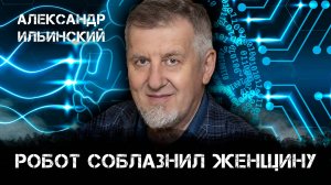 Робот соблазнил женщину  | Александр Ильинский