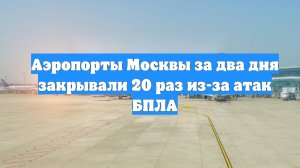 Аэропорты Москвы за два дня закрывали 20 раз из-за атак БПЛА
