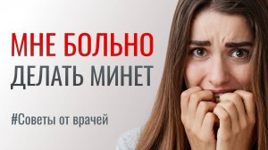 МНЕ БОЛЬНО ДЕЛАТЬ МИНЕТ. Советы от врачей..
