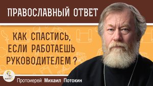 КАК СПАСТИСЬ, ЕСЛИ РАБОТАЕШЬ РУКОВОДИТЕЛЕМ ? Протоиерей Михаил Потокин