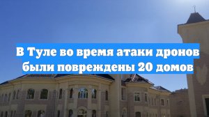 В Туле во время атаки дронов были повреждены 20 домов