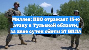 Миляев: ПВО отражает 15-ю атаку в Тульской области, за двое суток сбиты 37 БПЛА