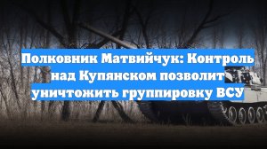 Полковник Матвийчук: Контроль над Купянском позволит уничтожить группировку ВСУ