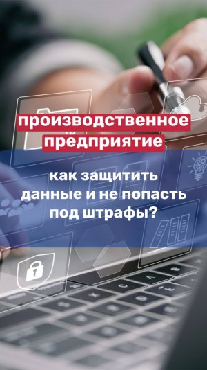 ПРОИЗВОДСТВЕННОЕ ПРЕДПРИЯТИЕ / как защитить данные и не попасть под штрафы?