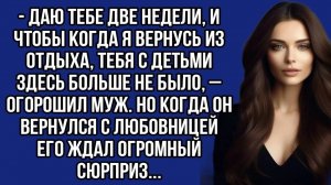 -Даю тебе две недели, и чтобы когда я вернусь из отдыха, тебя с детьми больше не было,–огорошил муж.