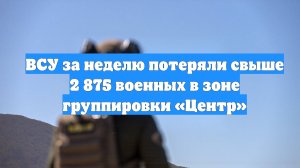 ВСУ за неделю потеряли свыше 2 875 военных в зоне группировки «Центр»