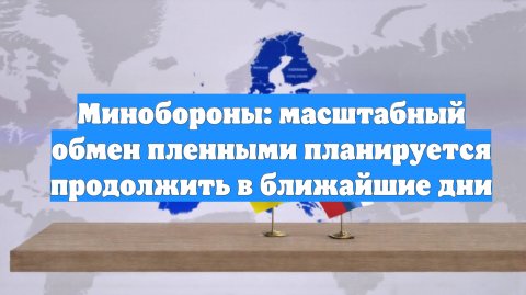 Минобороны: масштабный обмен пленными планируется продолжить в ближайшие дни