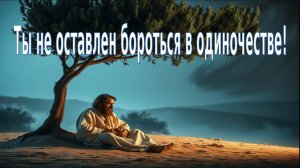 Ты не оставлен бороться в одиночестве!