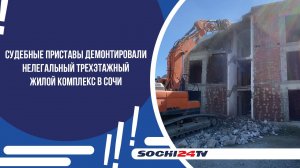 Судебные приставы демонтировали нелегальный трехэтажный жилой комплекс в Сочи