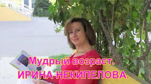 Мудрый возраст. ИРИНА НЕКИПЕЛОВА.