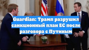 Guardian: Трамп разрушил санкционный план ЕС после разговора с Путиным