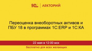 1С:Лекторий. 22.05.2025. Переоценка внеоборотных активов и ПБУ 18 в программах 1С:ERP и 1С:КА
