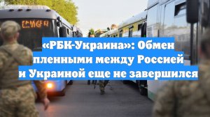 «РБК-Украина»: Обмен пленными между Россией и Украиной еще не завершился
