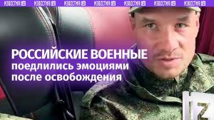 Освобожденные из украинского плена российские военнослужащие поделились своими эмоциями