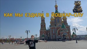 КАК МЫ ЕЗДИЛИ В ЙОШКАР-ОЛУ