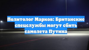 Политолог Марков: Британские спецслужбы могут сбить самолета Путина