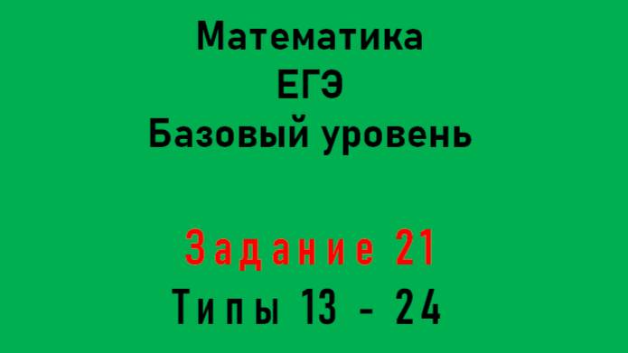 ЕГЭ. Математика. Базовый уровень. Задание 21. Типы 13 - 24