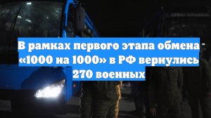 В рамках первого этапа обмена «1000 на 1000» в РФ вернулись 270 военных