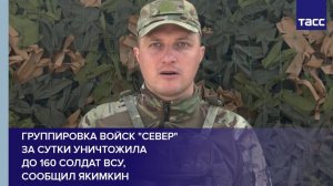 Группировка войск "Север" за сутки уничтожила до 160 солдат ВСУ, сообщил Якимкин