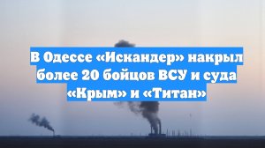 В Одессе «Искандер» накрыл более 20 бойцов ВСУ и суда «Крым» и «Титан»