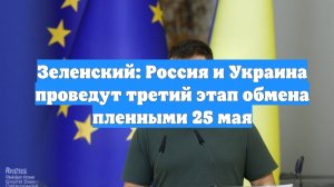 Зеленский: Россия и Украина проведут третий этап обмена пленными 25 мая