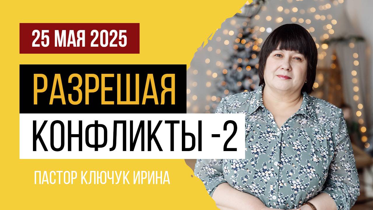 "Разрешая конфликты" (часть 2) пастор Ключук Ирина Викторовна проповедь от 25.05.25 смотреть онлайн