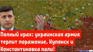Полный крах: украинская армия терпит поражение, Купянск и Константиновка пали!