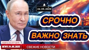 СРОЧНО ! Новости Сегодня 24.05.2025 Главные новости сегодня свежие и последние новости мира и России