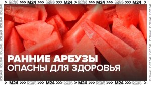 Россиянам рассказали, что ранние арбузы могут быть опасны для здоровья - Москва 24