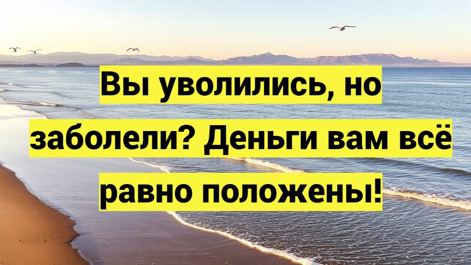 Вы уволились, но заболели? Деньги вам всё равно положены!