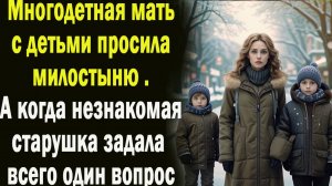 Многодетная мать  просила милостыню А когда к ней подошла старушка и задала всего один вопрос
