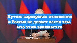 Путин: варварское отношение к России не делает чести тем, кто этим занимается