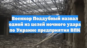 Военкор Поддубный назвал одной из целей ночного удара по Украине предприятия ВПК