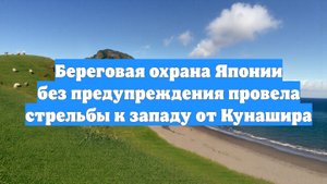 Береговая охрана Японии без предупреждения провела стрельбы к западу от Кунашира