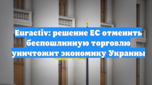 Euractiv: решение ЕС отменить беспошлинную торговлю уничтожит экономику Украины