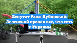 Депутат Рады Дубинский: Зеленский продал все, что есть у Украины
