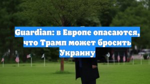 Guardian: в Европе опасаются, что Трамп может бросить Украину