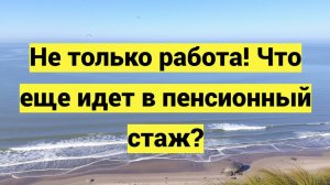 Не только работа! Что еще идет в пенсионный стаж?