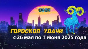 Гороскоп удачи на неделю  с 26 мая по 1 июня 2025. Овен