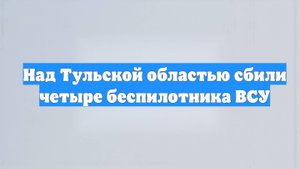 Над Тульской областью сбили четыре беспилотника ВСУ