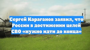 Сергей Караганов заявил, что России в достижении целей СВО «нужно идти до конца»
