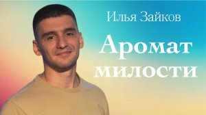АРОМАТ МИЛОСТИ • Илья Зайков • 25 мая 2025