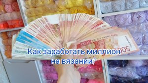 Как заработать миллион? /на вязании? /мой путь/верь в мечту!