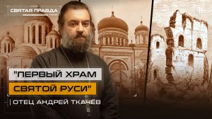 "Первый храм Святой Руси": Памяти Десятинной церкви древнего Киева — отец Андрей Ткачёв