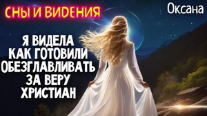 Я ВИДЕЛА КАК ГОТОВИЛИ ОБЕЗГЛАВЛИВАТЬ ЗА ВЕРУ ХРИСТИАН. СНЫ И ВИДЕНИЯ. Оксана